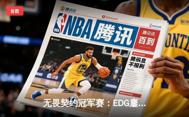 无畏契约冠军赛：EDG鏖战五局力克GEN，中国电竞再创历史