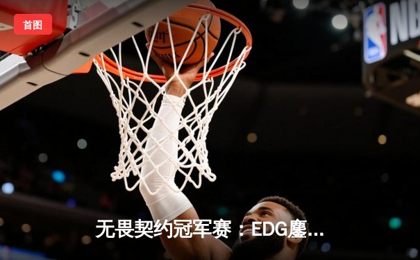 无畏契约冠军赛：EDG鏖战五局力克GEN，中国电竞再创历史
