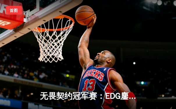 无畏契约冠军赛：EDG鏖战五局力克GEN，亚洲电竞崛起新篇章