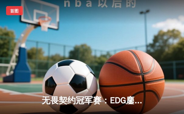无畏契约冠军赛：EDG鏖战五局力克GEN，亚洲电竞崛起新篇章