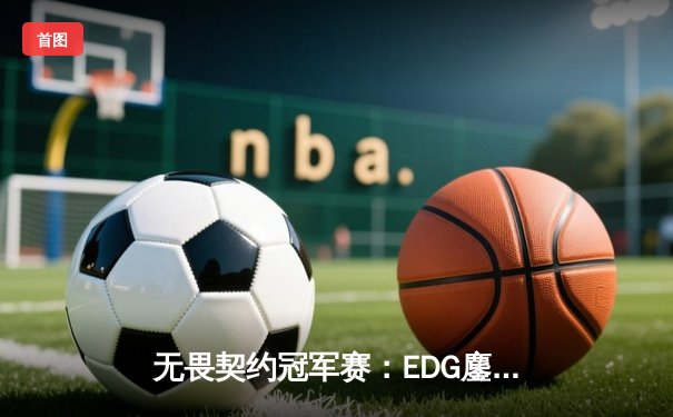 无畏契约冠军赛：EDG鏖战五局力克GEN，亚洲电竞崛起新篇章